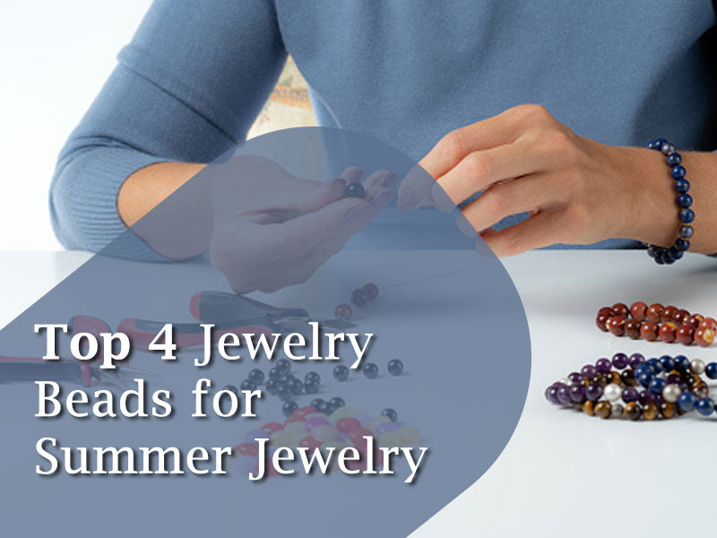 Top 4 Jewelry Beads For Summer Jewelry Making